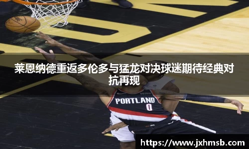 莱恩纳德重返多伦多与猛龙对决球迷期待经典对抗再现