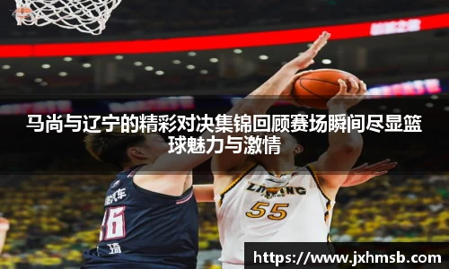 马尚与辽宁的精彩对决集锦回顾赛场瞬间尽显篮球魅力与激情
