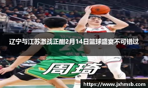 辽宁与江苏激战正酣2月14日篮球盛宴不可错过