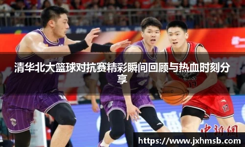 清华北大篮球对抗赛精彩瞬间回顾与热血时刻分享