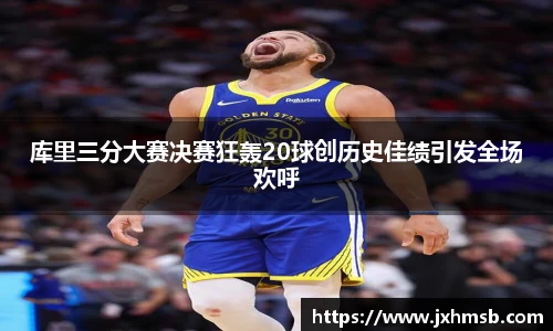 库里三分大赛决赛狂轰20球创历史佳绩引发全场欢呼