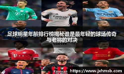 足球明星年龄排行榜揭秘谁是最年轻的球场传奇与老将的对决