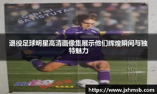 退役足球明星高清画像集展示他们辉煌瞬间与独特魅力