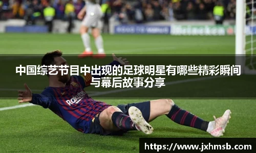 中国综艺节目中出现的足球明星有哪些精彩瞬间与幕后故事分享