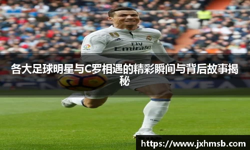 各大足球明星与C罗相遇的精彩瞬间与背后故事揭秘
