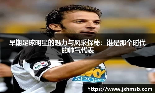 早期足球明星的魅力与风采探秘：谁是那个时代的帅气代表